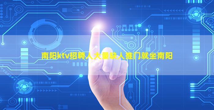 南阳ktv招聘人大量缺人推门就坐南阳