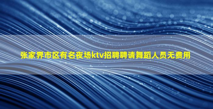 张家界市区有名夜场ktv招聘聘请舞蹈人员无费用